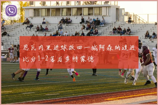 恩瓦内里进球扳回一城阿森纳追近比分1-2落后多特蒙德
