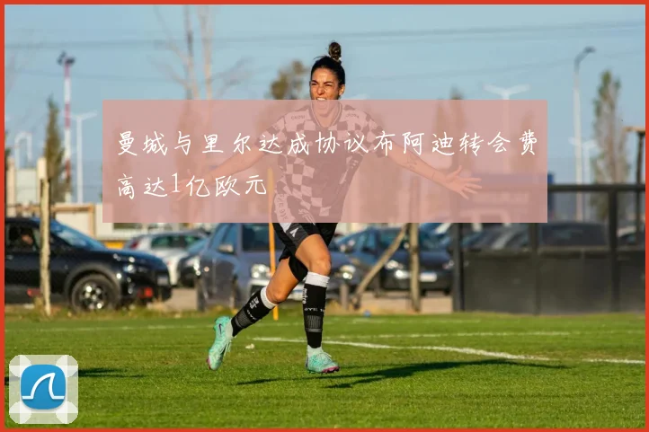 曼城与里尔达成协议布阿迪转会费高达1亿欧元