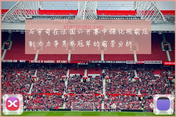 石宇奇在法国公开赛中强化网前压制力力争男单冠军的前景分析