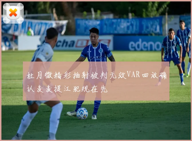 杜月徵精彩抽射被判无效VAR回放确认麦麦提江犯规在先