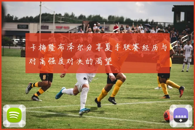 卡梅隆布泽尔分享夏季联赛经历与对高强度对决的渴望