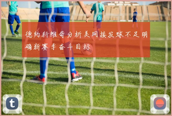 德约科维奇分析美网接发球不足明确新赛季奋斗目标