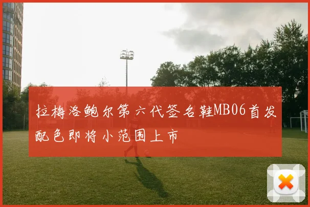 拉梅洛鲍尔第六代签名鞋MB06首发配色即将小范围上市
