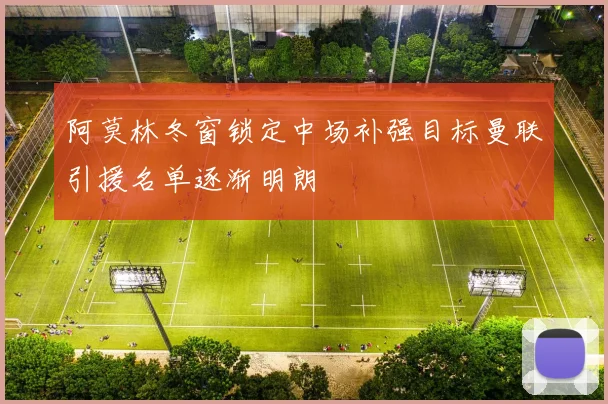 阿莫林冬窗锁定中场补强目标曼联引援名单逐渐明朗